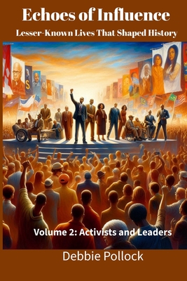 Echoes of Influence: Lesser-Known Lives That Shaped History Volume 2: Activists and Leaders - Publishing, Darbie, and Pollock, Debbie