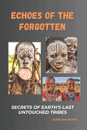 Echoes of the Forgotten: Secrets of Earth's Last Untouched Tribes: A Journey Through the Mystical Customs, Terrifying Rituals, and Enduring Beliefs of Isolated Societies