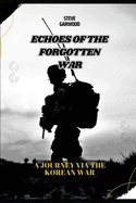 Echoes Of The Forgotten War: A Journey Via The Korean War: Before, During And After The war