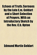 Echoes of Truth: Sermons by the Late E.M. Geldart ... and a Short Selection of Prayers. with an Introductory Sketch by the REV. C.B. Upton