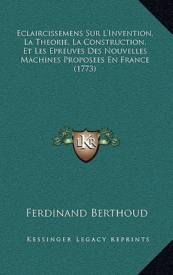 Eclaircissemens Sur L'Invention, La Theorie, La Construction, Et Les Epreuves Des Nouvelles Machines Proposees En France (1773) - Berthoud, Ferdinand