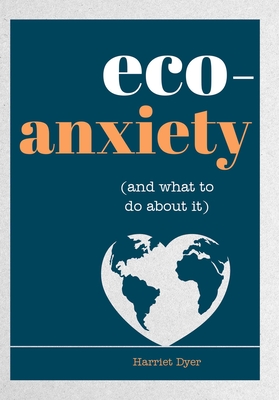 Eco-Anxiety (and What to Do about It): Practical Tips to Allay Your Fears and Live a More Environmentally Friendly Life - Dyer, Harriet