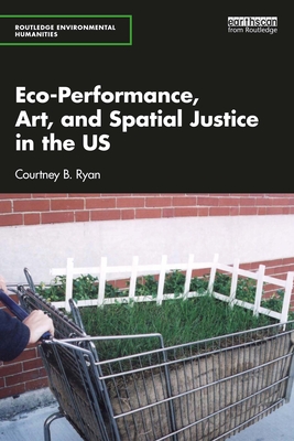 Eco-Performance, Art, and Spatial Justice in the US - Ryan, Courtney B
