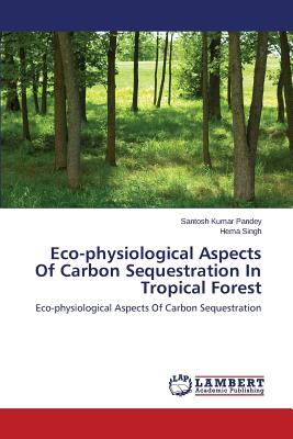 Eco-physiological Aspects Of Carbon Sequestration In Tropical Forest - Pandey Santosh Kumar, and Singh Hema