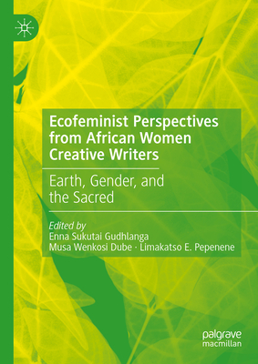 Ecofeminist Perspectives from African Women Creative Writers: Earth, Gender, and the Sacred - Gudhlanga, Enna Sukutai (Editor), and Wenkosi Dube, Musa (Editor), and Pepenene, Limakatso E (Editor)