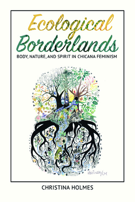 Ecological Borderlands: Body, Nature, and Spirit in Chicana Feminism - Holmes, Christina