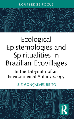 Ecological Epistemologies and Spiritualities in Brazilian Ecovillages: In the Labyrinth of an Environmental Anthropology - Gonalves Brito, Luz