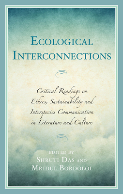 Ecological Interconnections: Critical Readings on Ethics, Sustainability, and Interspecies Communication in Literature and Culture - Das, Shruti (Contributions by), and Bordoloi, Mridul (Contributions by), and Adelman, Miriam (Contributions by)