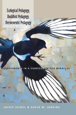 Ecological Pedagogy, Buddhist Pedagogy, Hermeneutic Pedagogy: Experiments in a Curriculum for Miracles - Steinberg, Shirley R, and Seidel, Jackie, and Jardine, David W