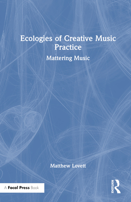 Ecologies of Creative Music Practice: Mattering Music - Lovett, Matthew