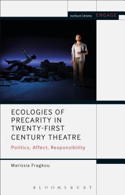 Ecologies of Precarity in Twenty-First Century Theatre: Politics, Affect, Responsibility - Fragkou, Marissia, and Brater, Enoch (Editor), and Taylor-Batty, Mark (Editor)