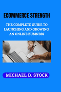 Ecommerce Strength: The Complete Guide to Launching and Growing an Online Business