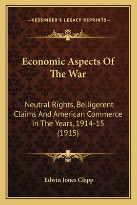 Economic Aspects Of The War: Neutral Rights, Belligerent Claims And American Commerce In The Years, 1914-15 (1915) - Clapp, Edwin Jones