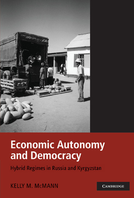 Economic Autonomy and Democracy: Hybrid Regimes in Russia and Kyrgyzstan - McMann, Kelly M.