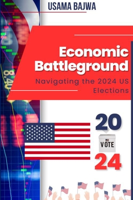 Economic Battleground: Navigating the 2024 US Elections - Bajwa, Usama