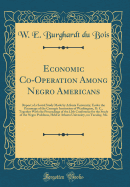 Economic Co-Operation Among Negro Americans: Report of a Social Study Made by Atlanta University, Under the Patronage of the Carnegie Institution of Washington, D. C., Together with the Proceedings of the 12th Conference for the Study of the Negro Problem