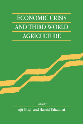 Economic Crisis and Third World Agriculture: The Changing Role of Agriculture in Economic Development - Singh, Ajit (Editor), and Tabatabai, Hamid (Editor), and Ajit, Singh (Editor)