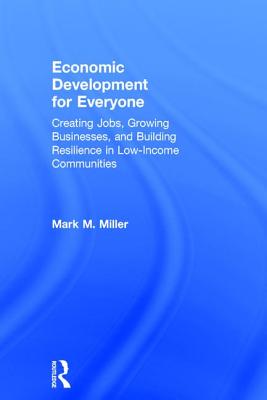 Economic Development for Everyone: Creating Jobs, Growing Businesses, and Building Resilience in Low-Income Communities - Miller, Mark M.