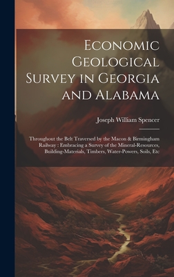 Economic Geological Survey in Georgia and Alabama: Throughout the Belt Traversed by the Macon & Birmingham Railway: Embracing a Survey of the Mineral-Resources, Building-Materials, Timbers, Water-Powers, Soils, Etc - Spencer, Joseph William