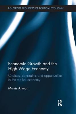 Economic Growth and the High Wage Economy: Choices, Constraints and Opportunities in the Market Economy - Altman, Morris