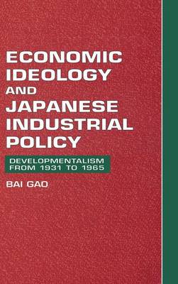 Economic Ideology and Japanese Industrial Policy: Developmentalism from 1931 to 1965 - Gao, Bai