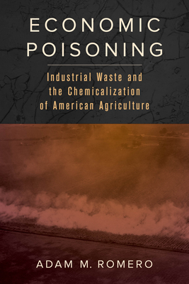 Economic Poisoning: Industrial Waste and the Chemicalization of American Agriculture Volume 8 - Romero, Adam M