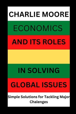 Economics and its Roles in Solving Global Issues: Simple Solutions for Tackling major Challenges - Moore, Charlie