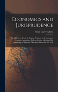 Economics and Jurisprudence: An Address by Henry C. Adams, President of the American Economic Association, Delivered at the Meeting of the Association in Baltimore, Maryland, December 28, 1896