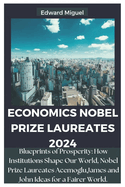 Economics Nobel Prize Laureates 2024: Blueprints of Prosperity: How Institutions Shape Our World, Nobel Prize Laureates Acemoglu, James and John Ideas for a Fairer World.