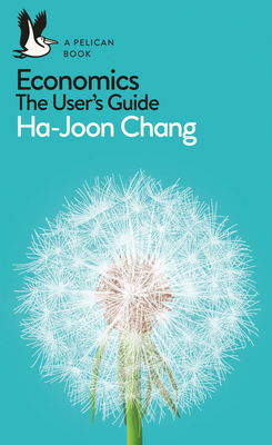 Economics: The User's Guide: A Pelican Introduction - Chang, Ha-Joon