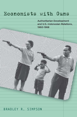 Economists with Guns: Authoritarian Development and U.S.-Indonesian Relations, 1960-1968 - Simpson, Bradley R