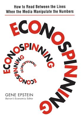 Econospinning: How to Read Between the Lines When the Media Manipulate the Numbers - Epstein, Gene