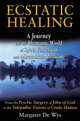 Ecstatic Healing: A Journey Into the Shamanic World of Spirit Possession and Miraculous Medicine - De Wys, Margaret