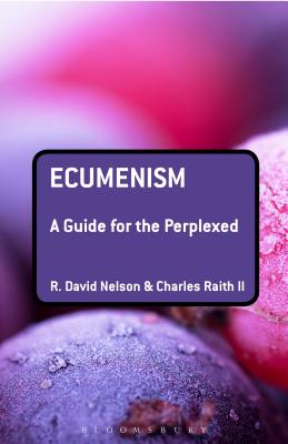 Ecumenism: A Guide for the Perplexed - Nelson, R. David, and Raith II, Charles, Dr.