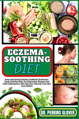 Eczema-Soothing Diet: Super Nutritional Solution Cookbook On Recipes, Foods And Meal Plan To Understand, Manage And Fight Inflammatory Skin Disorders (Nourish Your Skin from Within) - Glover, Perkins, Dr.