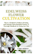 Edelweiss Flower Cultivation: This is a Gardener's Guide to Growing and Enjoying These Beautiful Flowers: A Thorough Handbook for Doing Just That