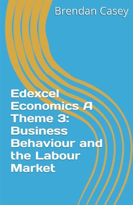 Edexcel Economics A Theme 3: Business Behaviour and the Labour Market - Casey, Brendan