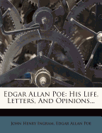 Edgar Allan Poe: His Life, Letters, And Opinions