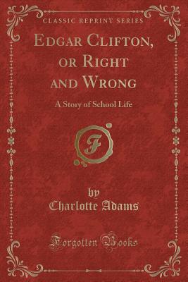 Edgar Clifton, or Right and Wrong: A Story of School Life (Classic Reprint) - Adams, Charlotte