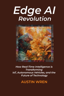 Edge AI Revolution: How Real-Time Intelligence is Transforming IoT, Autonomous Vehicles, and the Future of Technology - Wren, Austin