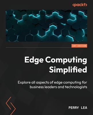 Edge Computing Simplified: Explore all aspects of edge computing for business leaders and technologists - Lea, Perry