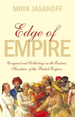 Edge of Empire: Conquest and Collecting on the Eastern Frontiers of the British Empire - Jasanoff, Maya