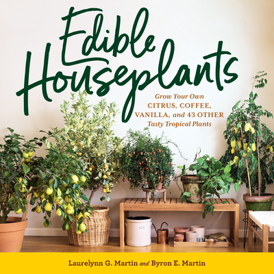 Edible Houseplants: Grow Your Own Citrus, Coffee, Vanilla, and 43 Other Tasty Tropical Plants - Martin, Laurelynn G, and Martin, Byron E