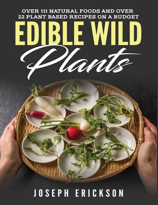 Edible Wild Plants: Over 111 Natural Foods and Over 22 Plant-Based Recipes On A Budget - Erickson, Joseph