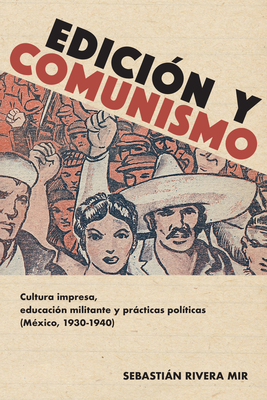 Edicin Y Comunismo: Cultura Impresa, Educacin Militante Y Prcticas Polticas (Mxico, 1930-1940) - Rivera Mir, Sebastin