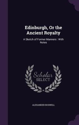 Edinburgh, Or the Ancient Royalty: A Sketch of Former Manners: With Notes - Boswell, Alexander, Sir