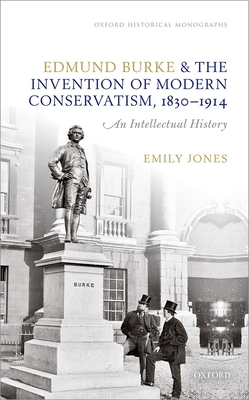 Edmund Burke and the Invention of Modern Conservatism, 1830-1914: An Intellectual History - Jones, Emily