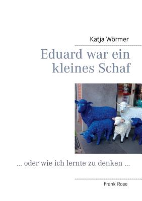 Eduard war ein kleines Schaf: ... oder wie ich lernte zu denken ... - Wrmer, Katja, and Rose, Frank