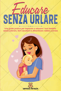 Educare Senza Urlare: Una guida pratica per imparare a educare i tuoi bambini senza sclerare, farti ascoltare e dimenticare rabbia e stress.