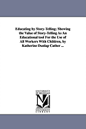 Educating by Story-Telling; Showing the Value of Story-Telling as an Educational Tool for the Use of All Workers with Children, by Katherine Dunlap CA